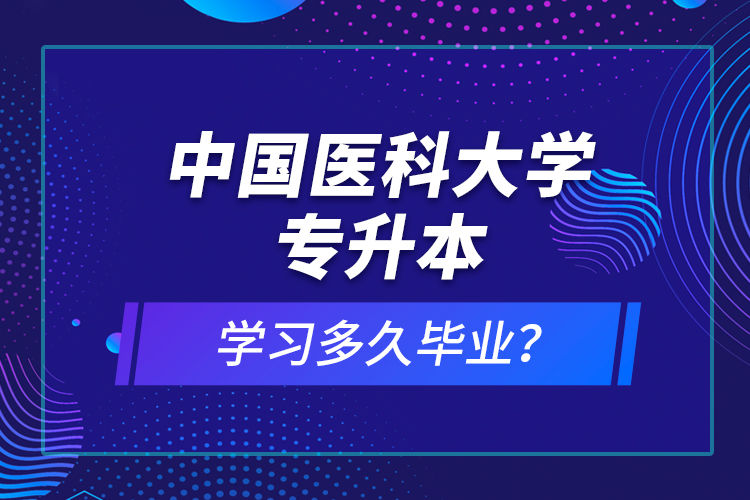 中國醫(yī)科大學(xué)專升本學(xué)習(xí)多久畢業(yè)？