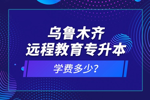烏魯木齊遠(yuǎn)程教育專升本學(xué)費(fèi)多少？