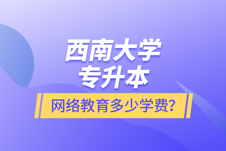 西南大學(xué)專(zhuān)升本網(wǎng)絡(luò)教育多少學(xué)費(fèi)？
