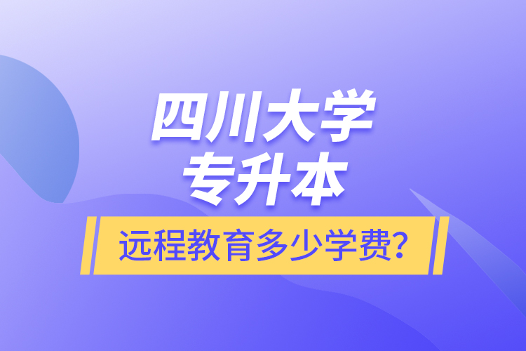 四川大學(xué)專升本遠(yuǎn)程教育多少學(xué)費(fèi)？