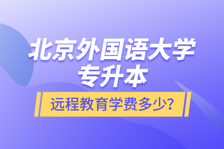 北京外國(guó)語(yǔ)大學(xué)專升本遠(yuǎn)程教育學(xué)費(fèi)多少？