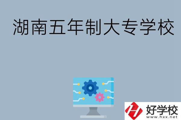 湖南有哪些五年制大專學(xué)校比較好？