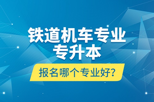 鐵道機車專業(yè)專升本報名哪個專業(yè)好？