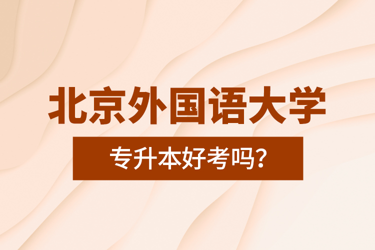 北京外國語大學(xué)專升本好考嗎？