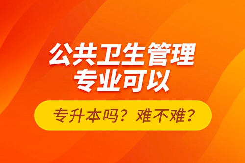 公共衛(wèi)生管理專業(yè)可以專升本嗎？難不難？