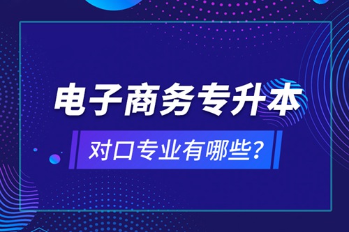 電子商務專升本對口專業(yè)有哪些？