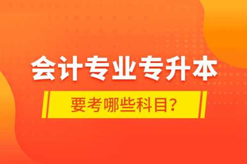會計專業(yè)專升本要考哪些科目？
