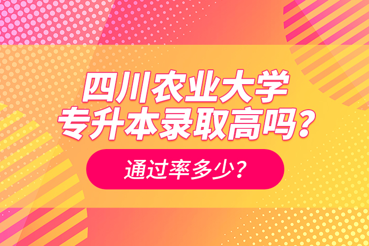 四川農(nóng)業(yè)大學(xué)專升本錄取高嗎？通過率多少？