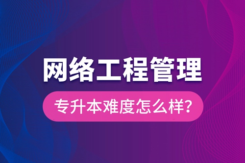 網(wǎng)絡(luò)工程管理專升本難度怎么樣？