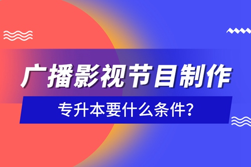 廣播影視節(jié)目制作專升本要什么條件？
