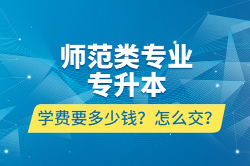 師范類專業(yè)專升本學費要多少錢？怎么交？