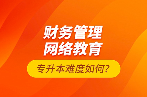 財務管理網(wǎng)絡教育專升本難度如何？