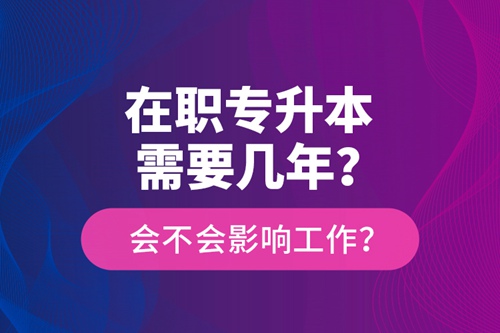 在職專升本需要幾年？會不會影響工作？