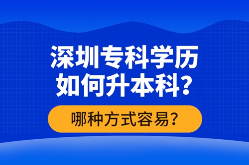 深圳?？茖W(xué)歷如何升本科？哪種方式容易？
