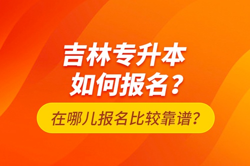 吉林專升本如何報(bào)名？在哪兒報(bào)名比較靠譜？
