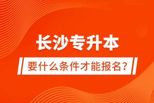 長(zhǎng)沙專升本要什么條件才能報(bào)名？