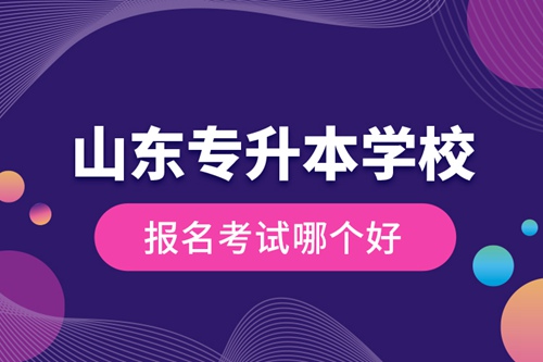 山東專升本學(xué)校報(bào)名考試哪個(gè)好？