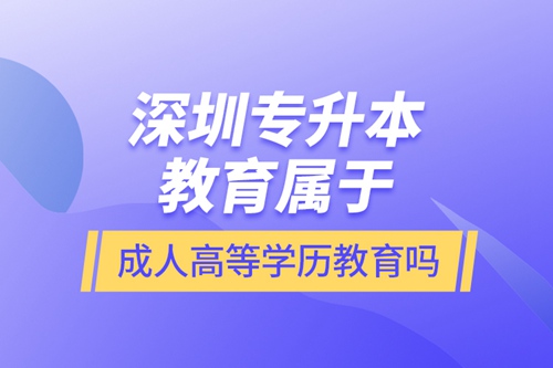 深圳專(zhuān)升本教育屬于成人高等學(xué)歷教育嗎？