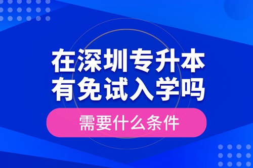 在深圳專升本有免試入學(xué)嗎？需要什么條件？