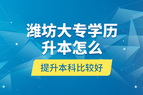 濰坊大專學(xué)歷升本怎么提升本科比較好？