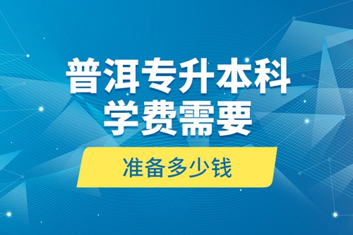 普洱專升本科學(xué)費需要準備多少錢？