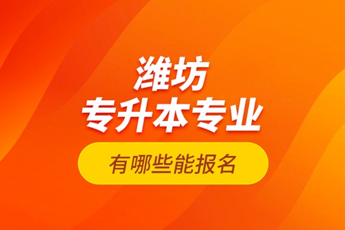 濰坊專升本專業(yè)有哪些能報名？