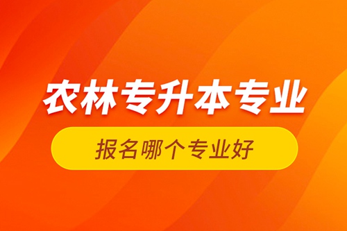 農(nóng)林專升本專業(yè)報(bào)名哪個(gè)專業(yè)好？