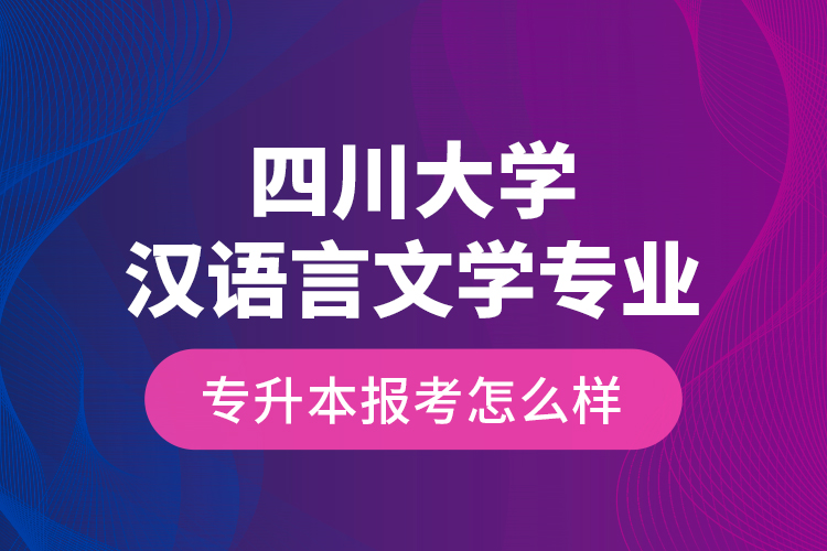 四川大學(xué)漢語言文學(xué)專業(yè)專升本報(bào)考怎么樣？