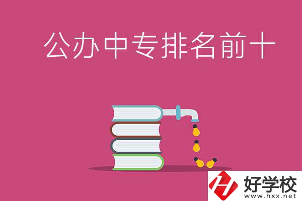 長沙公辦中專排名前十的有哪些？