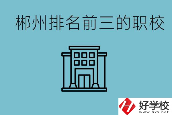郴州排名前三的職校是哪三所？辦學優(yōu)勢是什么？