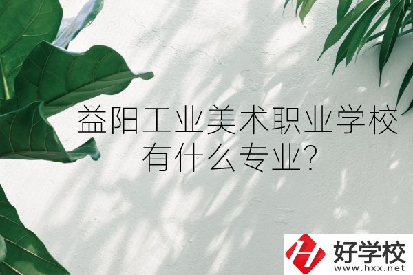 益陽(yáng)工業(yè)美術(shù)職業(yè)學(xué)校（中職部）怎么樣？有什么專業(yè)？