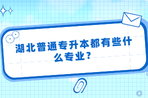 湖北普通專(zhuān)升本都有些什么專(zhuān)業(yè)？