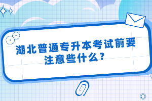 湖北普通專升本考試前要注意些什么？