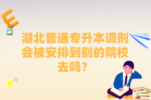 湖北普通專升本調(diào)劑會(huì)被安排到別的院校去嗎？
