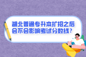 湖北普通專升本擴(kuò)招之后會不會影響考試分?jǐn)?shù)線？