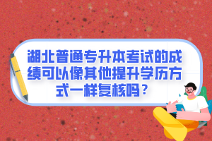 湖北普通專升本考試的成績(jī)可以像其他提升學(xué)歷方式一樣復(fù)核嗎？