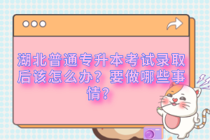 湖北普通專升本考試錄取后該怎么辦？要做哪些事情？