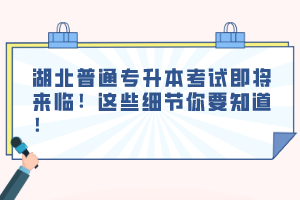湖北普通專升本考試即將來臨！這些細節(jié)你要知道！