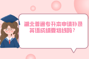 湖北普通專升本申請(qǐng)補(bǔ)錄英語成績要?jiǎng)澗€嗎？