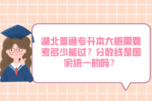 湖北普通專(zhuān)升本大概需要考多少能過(guò)？分?jǐn)?shù)線是國(guó)家統(tǒng)一的嗎？