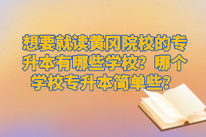 想要就讀黃岡院校的專升本有哪些學(xué)校？哪個學(xué)校專升本簡單些？
