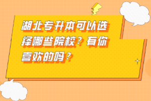 湖北專升本可以選擇哪些院校？有你喜歡的嗎？