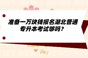 準(zhǔn)備一萬(wàn)塊錢報(bào)名湖北普通專升本考試夠嗎？