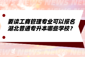 要讀工商管理專業(yè)可以報名湖北普通專升本哪些學(xué)校？