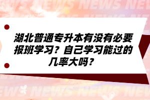 湖北普通專升本有沒(méi)有必要報(bào)班學(xué)習(xí)？自己學(xué)習(xí)能過(guò)的幾率大嗎？