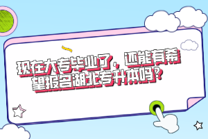 現(xiàn)在大專畢業(yè)了，還能有希望報(bào)名湖北專升本嗎？