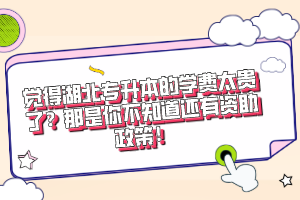 覺得湖北專升本的學(xué)費(fèi)太貴了？那是你不知道還有資助政策！