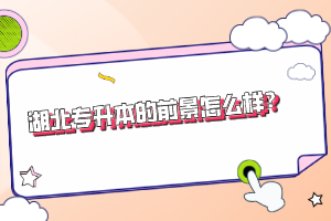 湖北專(zhuān)升本的前景怎么樣？