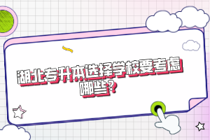 湖北專升本選擇學(xué)校要考慮哪些？