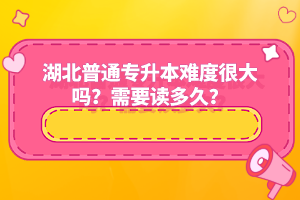湖北普通專(zhuān)升本難度很大嗎？需要讀多久？